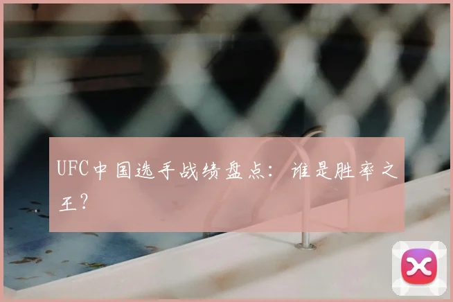 UFC中国选手战绩盘点：谁是胜率之王？