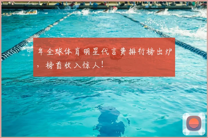 年全球体育明星代言费排行榜出炉，榜首收入惊人！