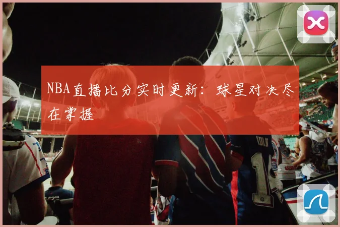 NBA直播比分实时更新：球星对决尽在掌握