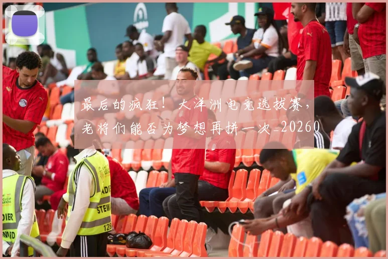 最后的疯狂！大洋洲电竞选拔赛，老将们能否为梦想再拼一次_20260609190402