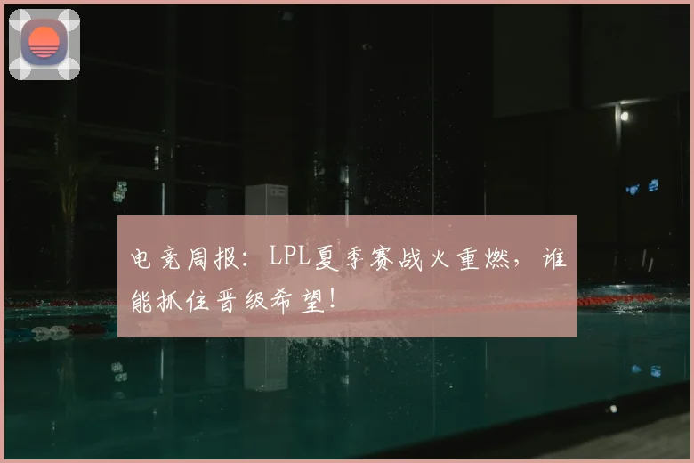 电竞周报：LPL夏季赛战火重燃，谁能抓住晋级希望！