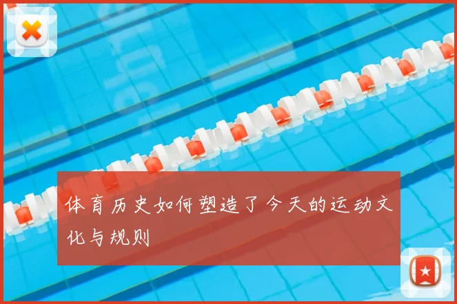体育历史如何塑造了今天的运动文化与规则