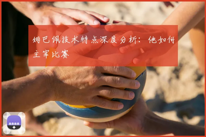 姆巴佩技术特点深度分析：他如何主宰比赛