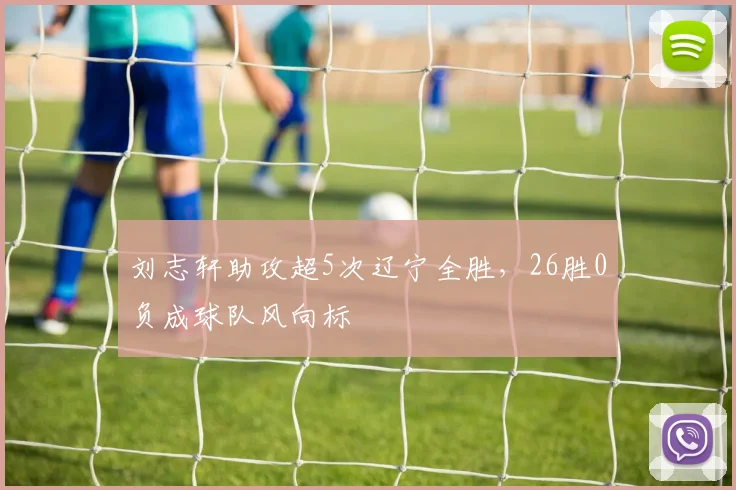 刘志轩助攻超5次辽宁全胜，26胜0负成球队风向标