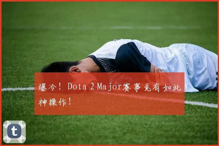 爆冷！Dota 2 Major赛事竟有如此神操作！