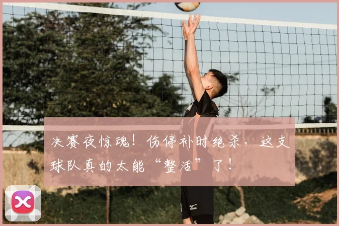 决赛夜惊魂!伤停补时绝杀,这支球队真的太能“整活”了!