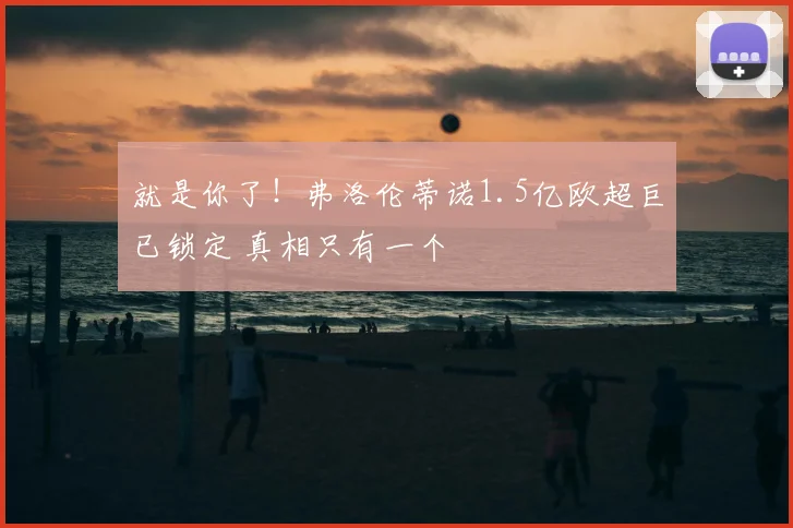 就是你了！弗洛伦蒂诺1.5亿欧超巨已锁定 真相只有一个