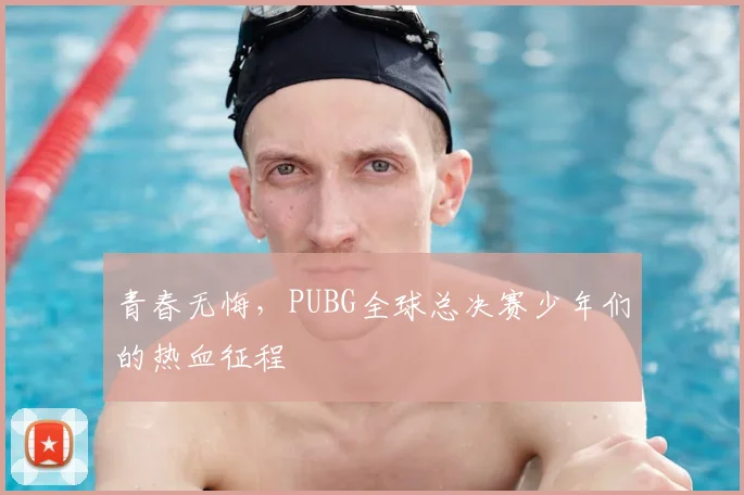 青春无悔，PUBG全球总决赛少年们的热血征程