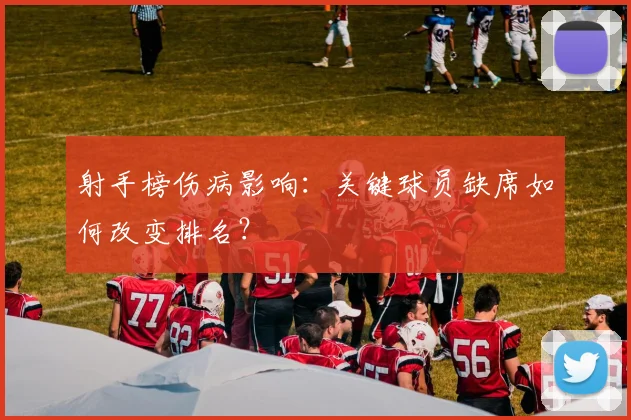 射手榜伤病影响：关键球员缺席如何改变排名？