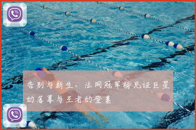 告别与新生，法网冠军榜见证巨星的落幕与王者的登基