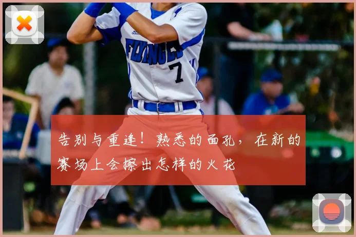 告别与重逢！熟悉的面孔，在新的赛场上会擦出怎样的火花
