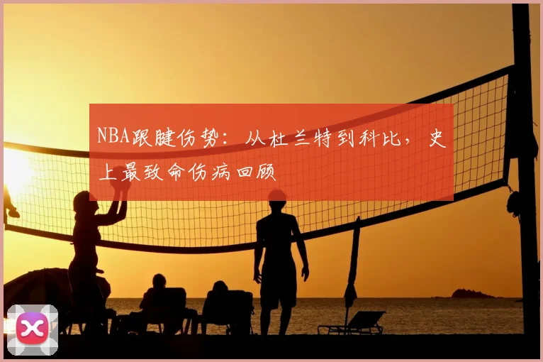 NBA跟腱伤势：从杜兰特到科比，史上最致命伤病回顾
