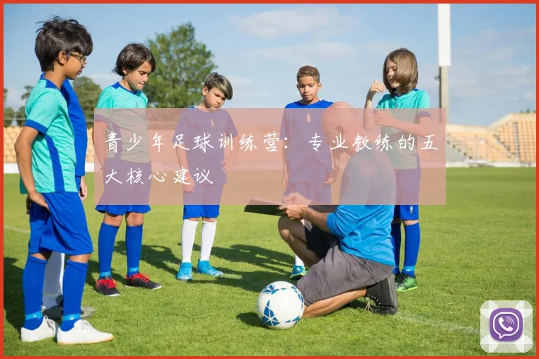 青少年足球训练营:专业教练的五大核心建议