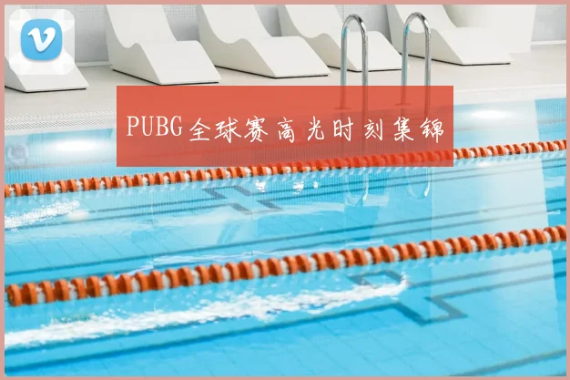 PUBG全球赛高光时刻集锦