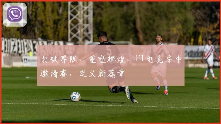 打破界限，重塑辉煌，F1电竞季中邀请赛，定义新篇章