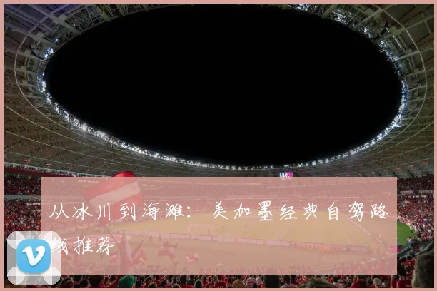 从冰川到海滩：美加墨经典自驾路线推荐