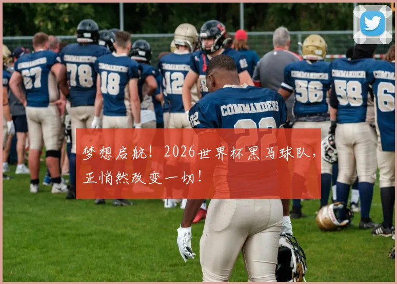 梦想启航！2026世界杯黑马球队，正悄然改变一切！