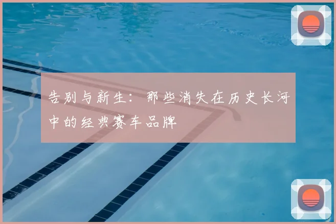 告别与新生：那些消失在历史长河中的经典赛车品牌