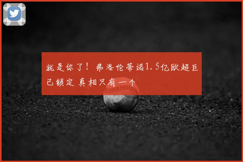 就是你了!弗洛伦蒂诺1.5亿欧超巨已锁定 真相只有一个