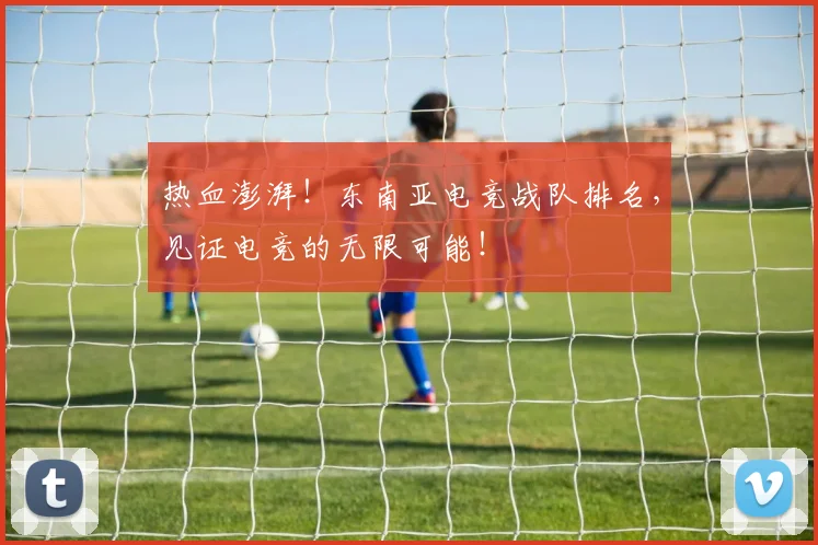 热血澎湃！东南亚电竞战队排名，见证电竞的无限可能！